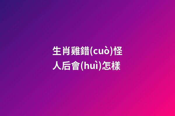 生肖雞錯(cuò)怪人后會(huì)怎樣