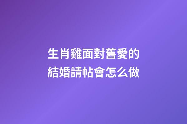 生肖雞面對舊愛的結婚請帖會怎么做