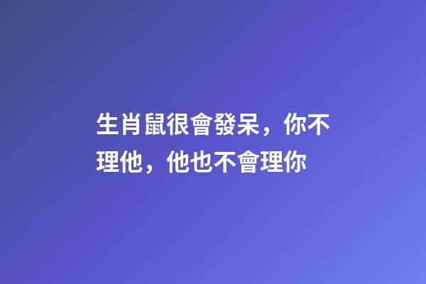 生肖鼠很會發呆，你不理他，他也不會理你