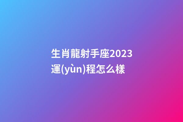 生肖龍射手座2023運(yùn)程怎么樣-第1張-星座運(yùn)勢-玄機(jī)派