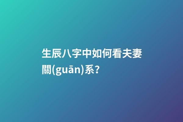 生辰八字中如何看夫妻關(guān)系？