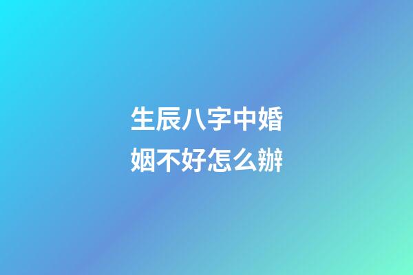 生辰八字中婚姻不好怎么辦