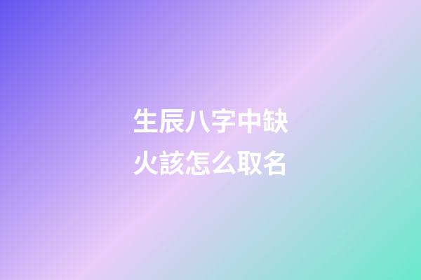 生辰八字中缺火該怎么取名(生辰八字缺火的人)-第1張-寶寶起名-玄機派