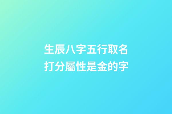 生辰八字五行取名打分屬性是金的字(五行的屬性是金的字)-第1張-寶寶起名-玄機派