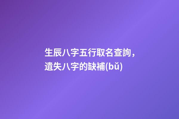 生辰八字五行取名查詢，遺失八字的缺補(bǔ)