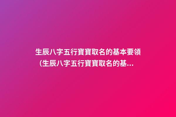 生辰八字五行寶寶取名的基本要領（生辰八字五行寶寶取名的基本要領是什么）