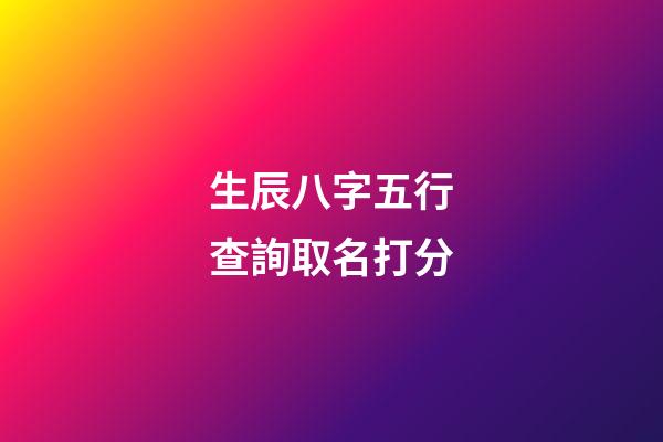 生辰八字五行查詢取名打分(生辰八字五行起名免費)