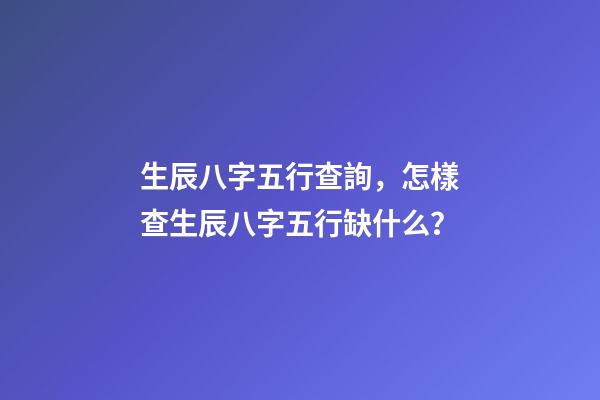 生辰八字五行查詢，怎樣查生辰八字五行缺什么？