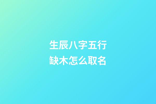 生辰八字五行缺木怎么取名