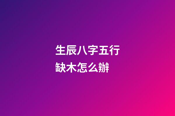 生辰八字五行缺木怎么辦