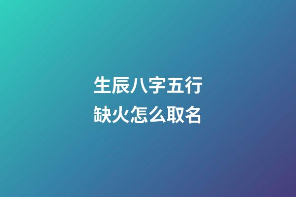 生辰八字五行缺火怎么取名