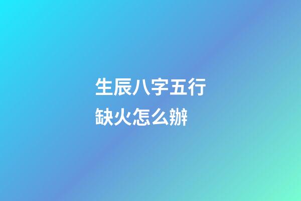 生辰八字五行缺火怎么辦