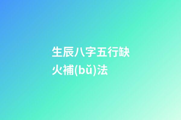 生辰八字五行缺火補(bǔ)法