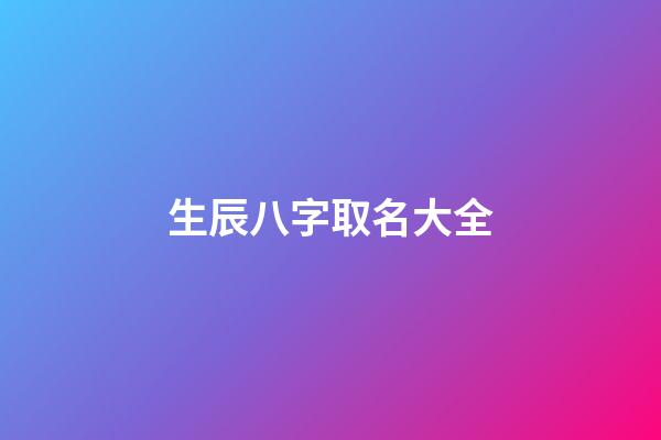 生辰八字取名大全(八字生辰起名)-第1張-寶寶起名-玄機派