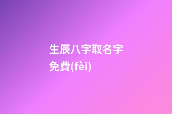 生辰八字取名字免費(fèi)(生辰八字取名字免費(fèi)軟件)