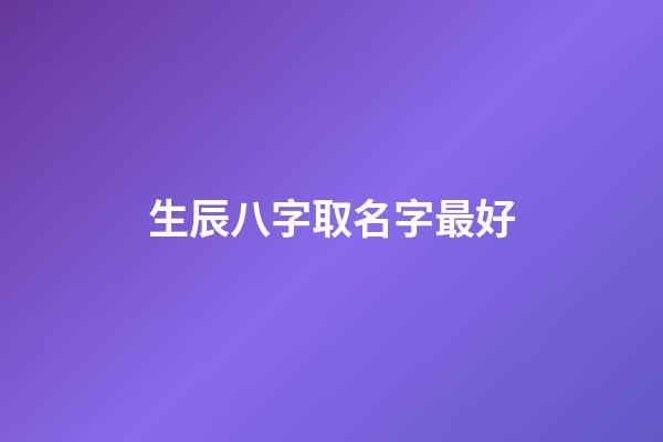 生辰八字取名字最好(生辰八字取名字最好的是什么)-第1張-寶寶起名-玄機派