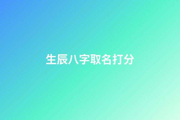 生辰八字取名打分(生辰八字起名免費取名)