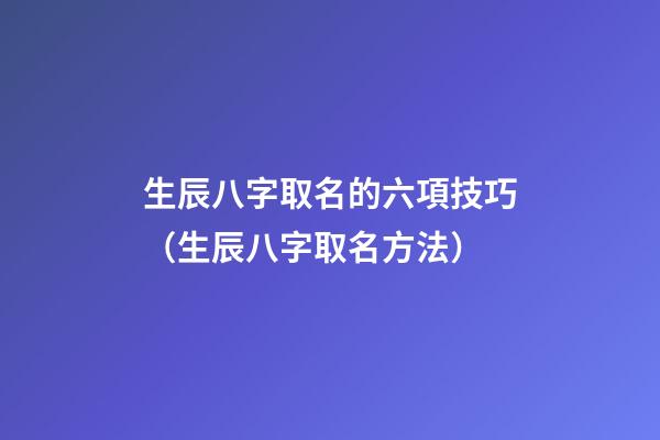 生辰八字取名的六項技巧（生辰八字取名方法）