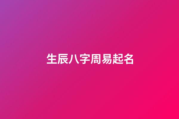 生辰八字周易起名(生辰八字周易起名大全)-第1張-寶寶起名-玄機派