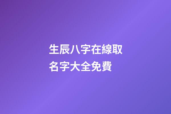 生辰八字在線取名字大全免費(生辰八字取名字免費起名)