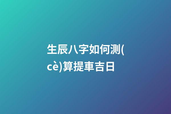 生辰八字如何測(cè)算提車吉日