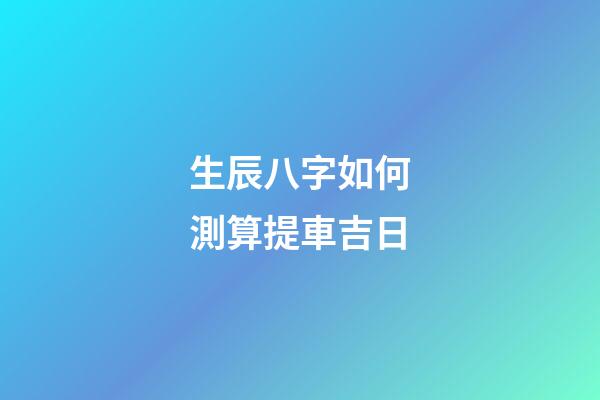 生辰八字如何測算提車吉日