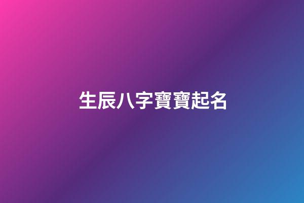 生辰八字寶寶起名(生辰八字寶寶起名大全)-第1張-寶寶起名-玄機派