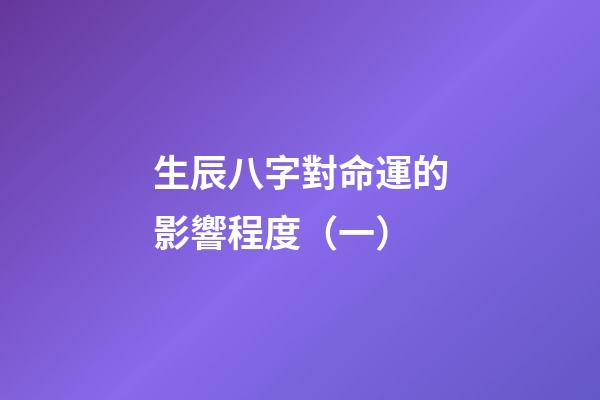 生辰八字對命運的影響程度（一）