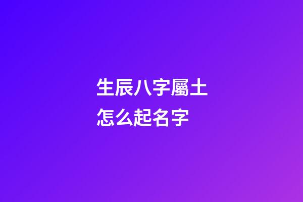 生辰八字屬土怎么起名字(生辰八字屬土名字大全)-第1張-寶寶起名-玄機派
