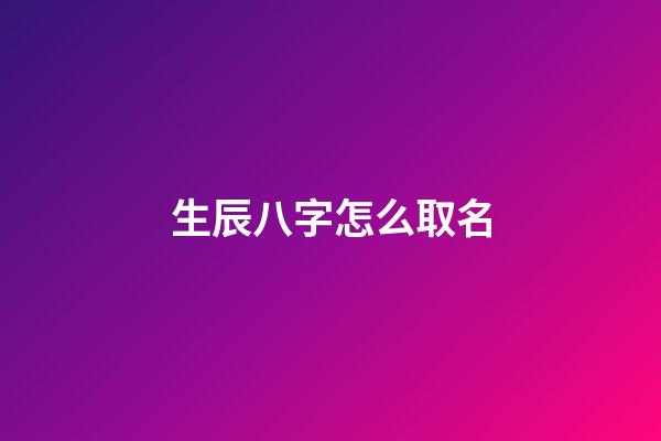 生辰八字怎么取名(生辰八字怎么取名好)-第1張-寶寶起名-玄機派