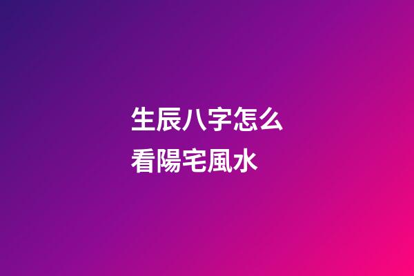 生辰八字怎么看陽宅風水