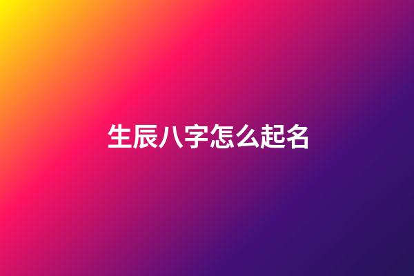 生辰八字怎么起名(生辰八字怎么起名字好聽)-第1張-寶寶起名-玄機派