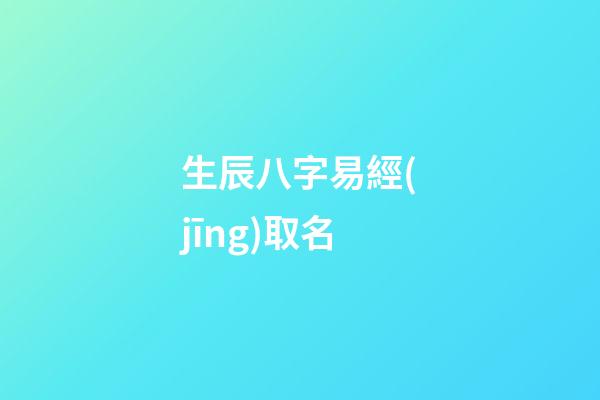 生辰八字易經(jīng)取名(生辰八字易經(jīng)取名大全)-第1張-寶寶起名-玄機派