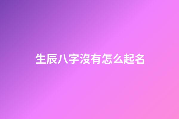 生辰八字沒有怎么起名(沒有生辰八字能算出來嗎)-第1張-寶寶起名-玄機派