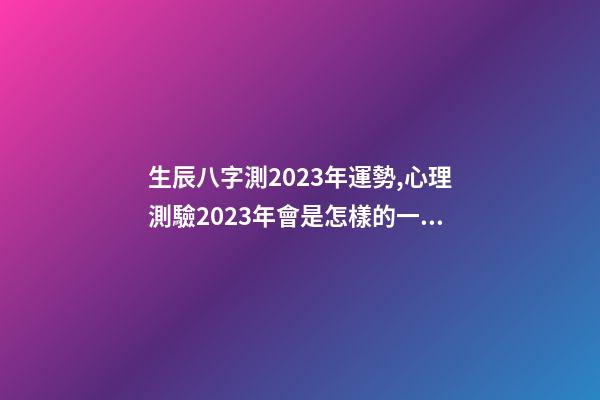 生辰八字測2023年運勢,心理測驗2023年會是怎樣的一年呢-第1張-觀點-玄機派