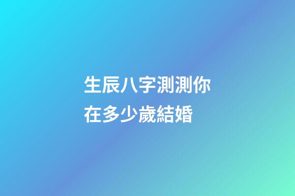 生辰八字測測你在多少歲結婚