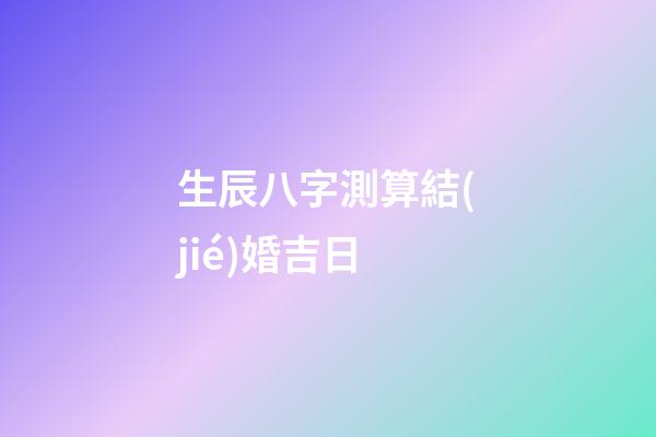 生辰八字測算結(jié)婚吉日
