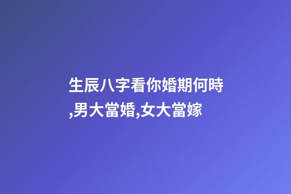 生辰八字看你婚期何時,男大當婚,女大當嫁