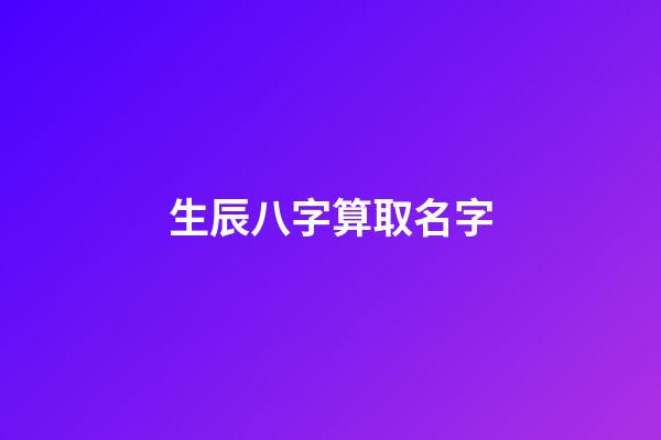 生辰八字算取名字(生辰八字取名字算命)-第1張-寶寶起名-玄機派