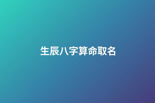 生辰八字算命取名(生辰八字算命取名字)-第1張-寶寶起名-玄機派