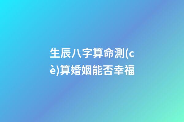生辰八字算命測(cè)算婚姻能否幸福