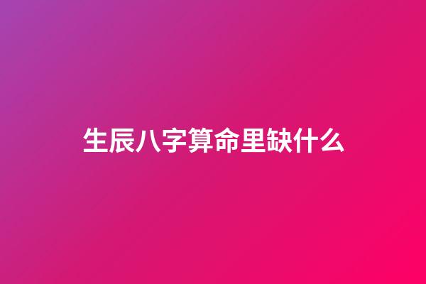 生辰八字算命里缺什么
