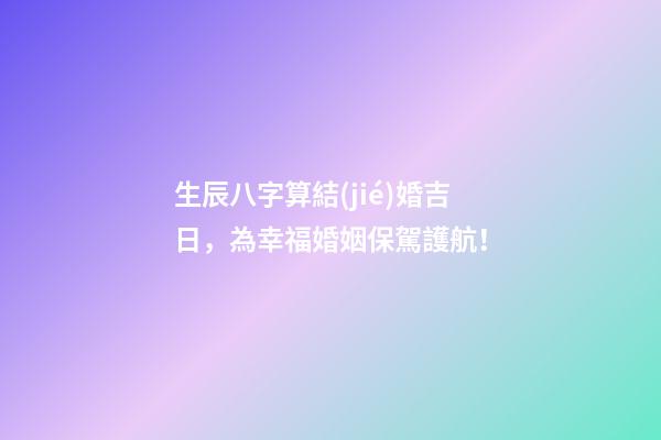 生辰八字算結(jié)婚吉日，為幸福婚姻保駕護航！