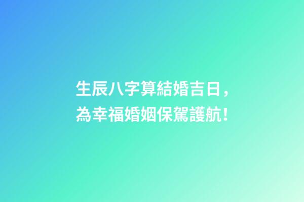 生辰八字算結婚吉日，為幸福婚姻保駕護航！
