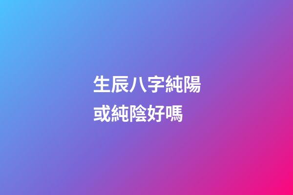 生辰八字純陽或純陰好嗎