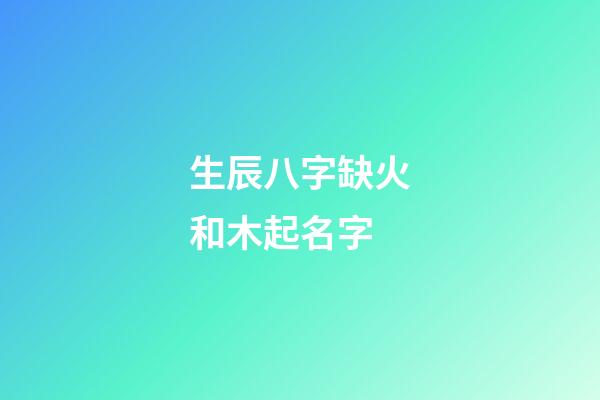 生辰八字缺火和木起名字(缺木和火怎么起名字)-第1張-寶寶起名-玄機(jī)派