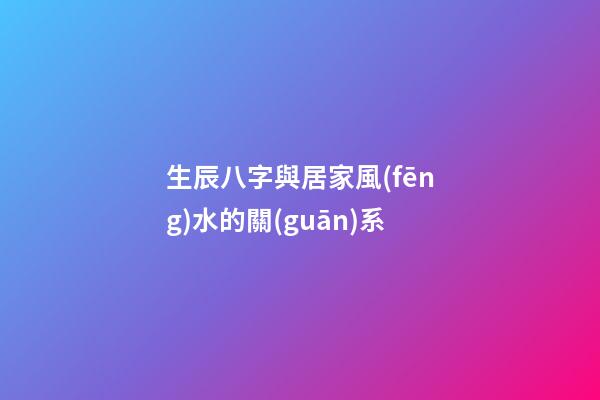 生辰八字與居家風(fēng)水的關(guān)系