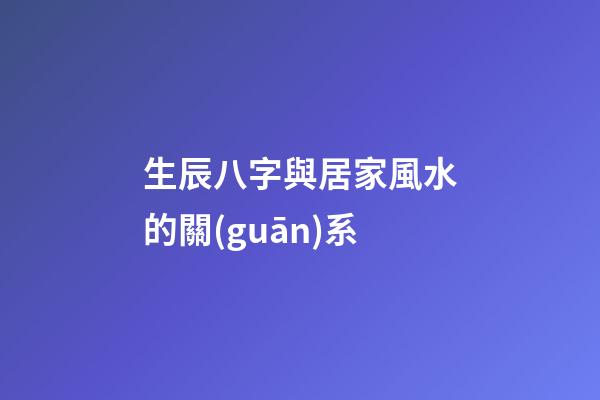 生辰八字與居家風水的關(guān)系
