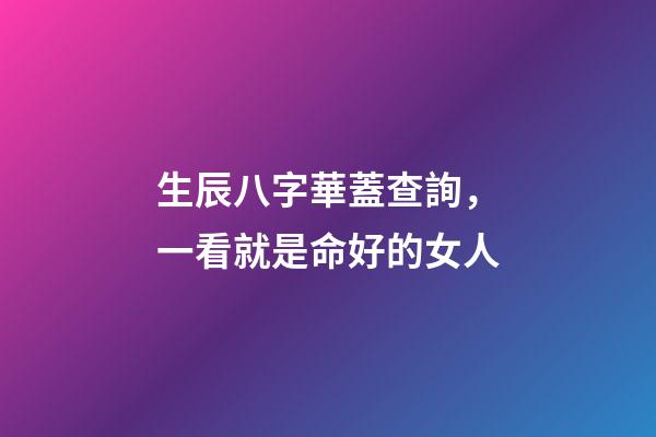 生辰八字華蓋查詢，一看就是命好的女人-第1張-觀點-玄機派
