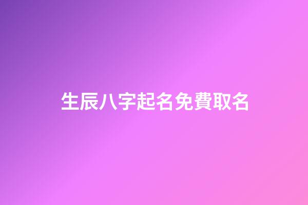 生辰八字起名免費取名(取名網生辰八字免費周易起名)